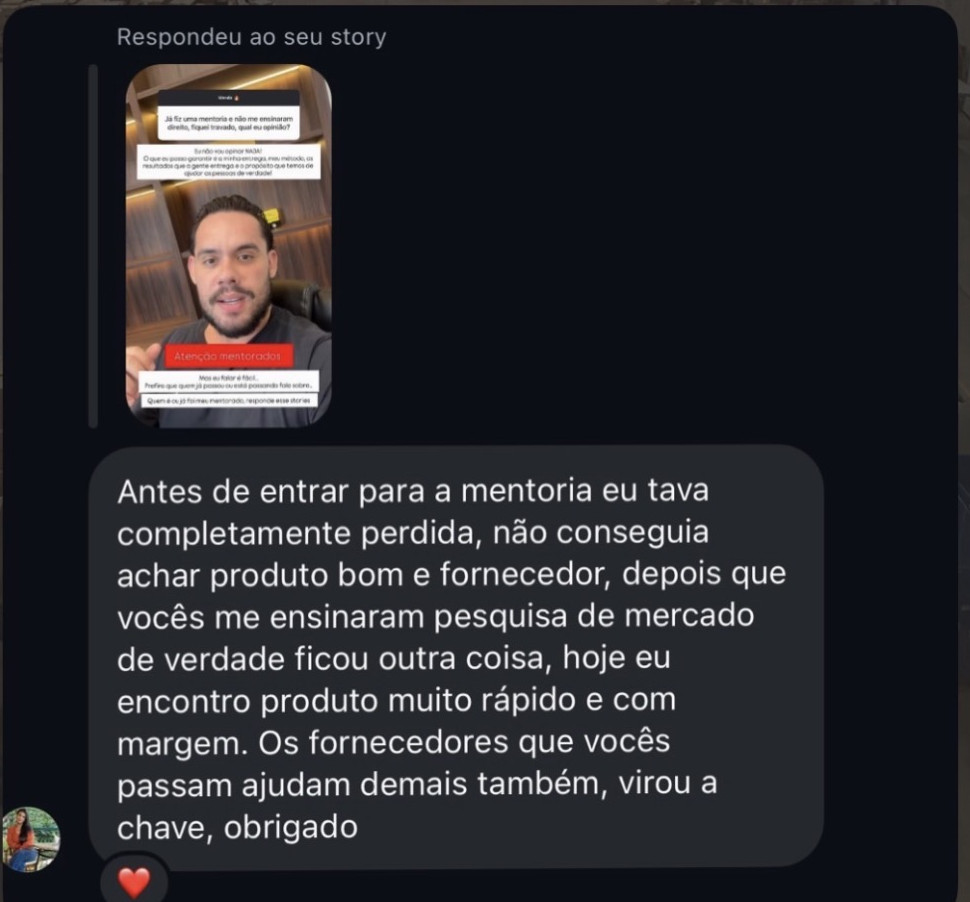 Resposta ao story, no direct: “antes de entrar para a mentoria eu tava completamente perdida, não conseguia achar produto bom e fornecedor. Depois que vocês me ensinaram pesquisa de mercado de verdade ficou outra coisa: hoje eu encontro produto muito rápido e com margem. Os fornecedores que vocês passam ajudam demais também, virou a chave, obrigado”.