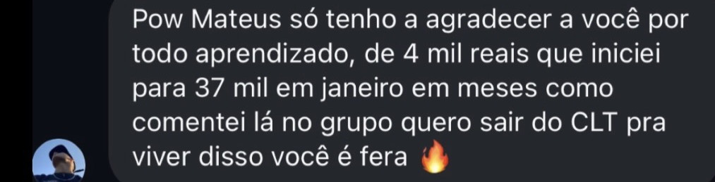 Mensagem recebida: “pow, Mateus, só tenho a agradecer a você por todo aprendizado: de 4 mil reais que iniciei para 37 mil em janeiro, em meses, como comentei lá no grupo. Quero sair do CLT pra viver disso, você é fera”.
